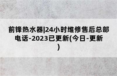 前锋热水器|24小时维修售后总部电话-2023已更新(今日-更新)